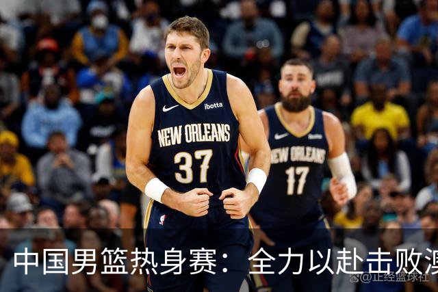 中国男篮热身赛：全力以赴击败澳大利亚，郭士强打造双塔阵容，央视直播