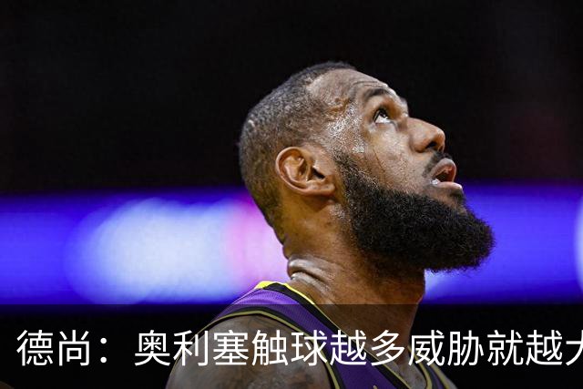 德尚：奥利塞触球越多威胁就越大 姆巴佩为球队付出了非常多